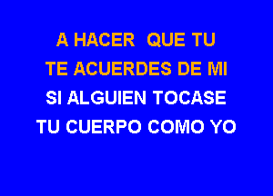 A HACER QUE TU
TE ACUERDES DE IVII
SI ALGUIEN TOCASE

TU CUERPO COMO YO