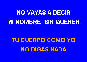 N0 VAYAS A DECIR
Ml NOMBRE SIN QUERER

TU CUERPO COMO Y0
N0 DIGAS NADA