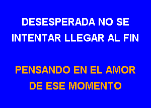 DESESPERADA NO SE
INTENTAR LLEGAR AL FIN

PENSANDO EN EL AMOR
DE ESE MOMENTO