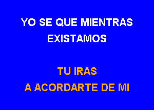 YO SE QUE MIENTRAS
EXISTAMOS

TU IRAS
A ACORDARTE DE MI