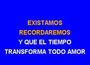 EXISTAMOS
RECORDAREMOS
Y QUE EL TIEMPO
TRANSFORMA TODO AMOR