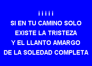 SI EN TU CAMINO SOLO
EXISTE LA TRISTEZA
Y EL LLANTO AMARGO
DE LA SOLEDAD COMPLETA