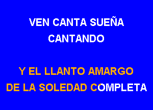 VEN CANTA SUENA
CANTANDO

Y EL LLANTO AMARGO
DE LA SOLEDAD COMPLETA