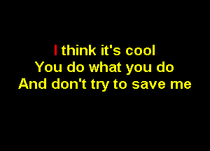 I think it's cool
You do what you do

And don't try to save me