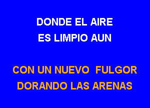 DONDE EL AIRE
ES LIMPIO AUN

CON UN NUEVO FULGOR
DORANDO LAS ARENAS