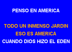 PENSO EN AMERICA

TODO UN INMENSO JARDIN
ESO ES AMERICA
CUANDO DIOS HIZO EL EDEN