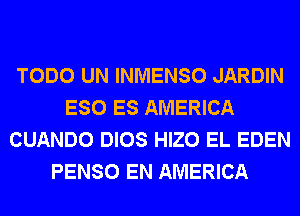 TODO UN INMENSO JARDIN
ESO ES AMERICA
CUANDO DIOS HIZO EL EDEN
PENSO EN AMERICA