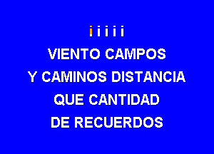 VIENTO CAMPOS
Y CAMINOS DISTANCIA

QUE CANTIDAD
DE RECUERDOS