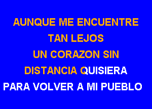 AUNQUE ME ENCUENTRE
TAN LEJOS
UN CORAZON SIN
DISTANCIA QUISIERA
PARA VOLVER A Ml PUEBLO