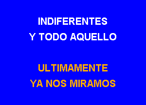 INDIFERENTES
Y TODO AQUELLO

ULTIMAMENTE
YA NOS MIRAMOS