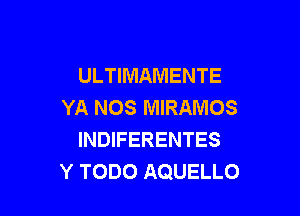 ULTIMAMENTE
YA NOS MIRAMOS

INDIFERENTES
Y TODO AQUELLO