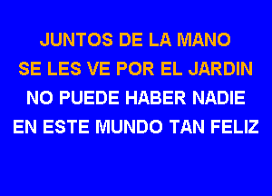 JUNTOS DE LA MANO
SE LES VE POR EL JARDIN
N0 PUEDE HABER NADIE
EN ESTE MUNDO TAN FELIZ