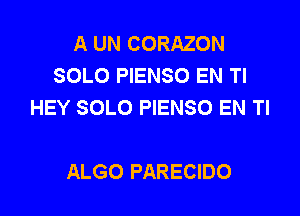 A UN CORAZON
SOLO PIENSO EN Tl
HEY SOLO PIENSO EN TI

ALGO PARECIDO