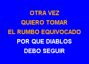 OTRA VEZ
QUIERO TOMAR
EL RUMBO EQUIVOCADO
POR QUE DIABLOS
DEBO SEGUIR