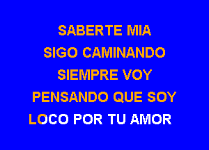 SABERTE MIA
SIGO CAMINANDO
SIEMPRE VOY

PENSANDO QUE SOY
LOCO POR TU AMOR