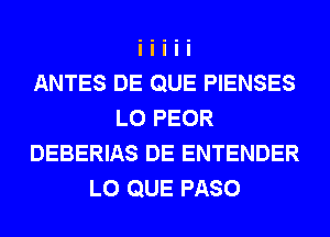 ANTES DE QUE PIENSES
L0 PEOR
DEBERIAS DE ENTENDER
L0 QUE PASO