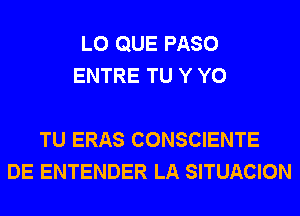 L0 QUE PASO
ENTRE TU Y Y0

TU ERAS CONSCIENTE
DE ENTENDER LA SITUACION