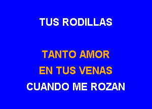 TUS RODILLAS

TANTO AMOR

EN TUS VENAS
CUANDO ME ROZAN