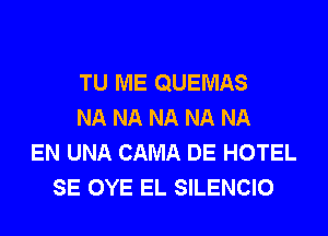 TU ME QUEMAS
NA NA NA NA NA
EN UNA CAMA DE HOTEL
SE OYE EL SILENCIO