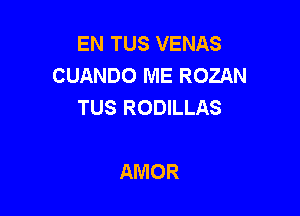 EN TUS VENAS
CUANDO ME ROZAN
TUS RODILLAS

AMOR