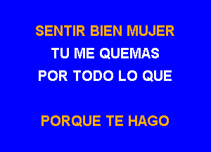 SENTIR BIEN MUJER
TU ME QUEMAS
POR TODO L0 QUE

PORQUE TE HAGO l