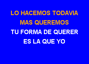 L0 HACEMOS TODAVIA
MAS QUEREMOS
TU FORMA DE QUERER
ES LA QUE Y0