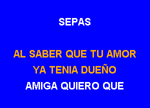 SEPAS

AL SABER QUE TU AMOR

YA TENIA DUENO
AMIGA QUIERO QUE