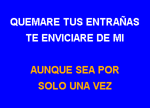 QUEMARE TUS ENTRANAS
TE ENVICIARE DE Ml

AUNQUE SEA POR
SOLO UNA VEZ