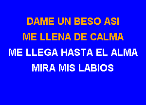 DAME UN BESO ASI
ME LLENA DE CALMA
ME LLEGA HASTA EL ALMA
MIRA MIS LABIOS