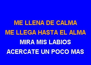 ME LLENA DE CALMA
ME LLEGA HASTA EL ALMA
MIRA MIS LABIOS
ACERCATE UN POCO MAS