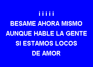 BESAME AHORA MISMO
AUNQUE HABLE LA GENTE
SI ESTAMOS LOCOS
DE AMOR