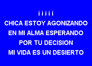 CHICA ESTOY AGONIZANDO
EN MI ALMA ESPERANDO
POR TU DECISION
Ml VIDA ES UN DESIERTO