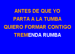 ANTES DE QUE Y0
PARTA A LA TUMBA
QUIERO FORMAR CONTIGO
TREMENDA RUMBA