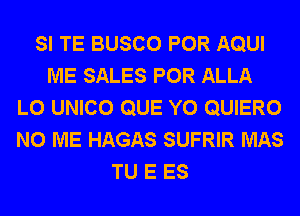 SI TE BUSCO POR AQUI
ME SALES POR ALLA
L0 UNICO QUE Y0 QUIERO
N0 ME HAGAS SUFRIR MAS
TU E ES