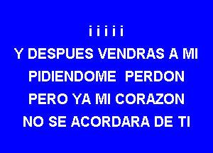 Y DESPUES VENDRAS A Ml
PIDIENDOME PERDON
PERO YA Ml CORAZON

NO SE ACORDARA DE Tl