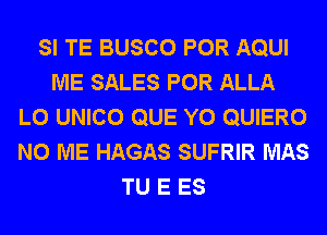 SI TE BUSCO POR AQUI
ME SALES POR ALLA
L0 UNICO QUE Y0 QUIERO
N0 ME HAGAS SUFRIR MAS
TU E ES