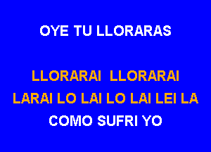 OYE TU LLORARAS

LLORARAI LLORARAI
LARAI L0 LAI L0 LAI LEI LA
COMO SUFRI Y0