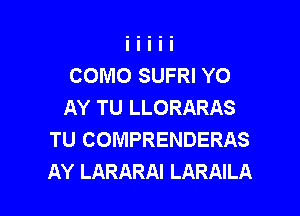 COMO SUFRI YO
AY TU LLORARAS

TU COMPRENDERAS
AY LARARAI LARAILA