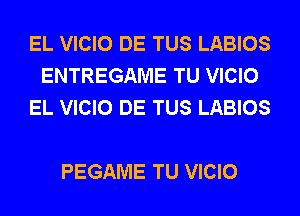 EL VICIO DE TUS LABIOS
ENTREGAME TU VICIO
EL VICIO DE TUS LABIOS

PEGAME TU VICIO