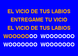 EL VICIO DE TUS LABIOS
ENTREGAME TU VICIO
EL VICIO DE TUS LABIOS
WOOOOOOO WOOOOOOO
WOOOOOOO WOOOOOOO