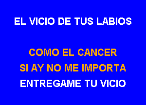 EL VICIO DE TUS LABIOS

COMO EL CANCER
SI AY N0 ME IMPORTA
ENTREGAME TU VICIO