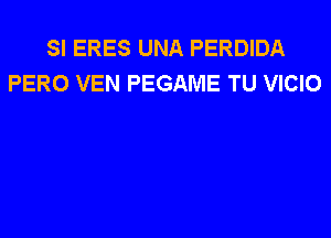 SI ERES UNA PERDIDA
PERO VEN PEGAME TU VICIO