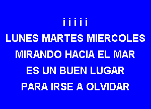 LUNES MARTES MIERCOLES
MIRANDO HACIA EL MAR
ES UN BUEN LUGAR
PARA IRSE A OLVIDAR