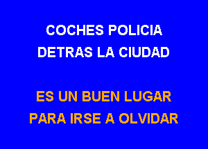 COCHES POLICIA
DETRAS LA CIUDAD

ES UN BUEN LUGAR
PARA IRSE A OLVIDAR
