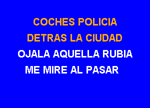 COCHES POLICIA
DETRAS LA CIUDAD
OJALA AQUELLA RUBIA

ME MIRE AL PASAR