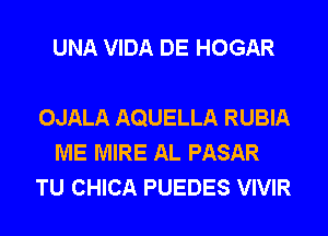 UNA VIDA DE HOGAR

OJALA AQUELLA RUBIA
ME MIRE AL PASAR
TU CHICA PUEDES VIVIR