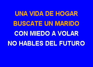 UNA VIDA DE HOGAR

BUSCATE UN MARIDO

CON MIEDO A VOLAR
N0 HABLES DEL FUTURO