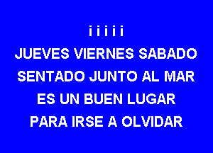JUEVES VIERNES SABADO
SENTADO JUNTO AL MAR
ES UN BUEN LUGAR
PARA IRSE A OLVIDAR