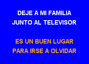 DEJE A Ml FAMILIA
JUNTO AL TELEVISOR

ES UN BUEN LUGAR
PARA IRSE A OLVIDAR