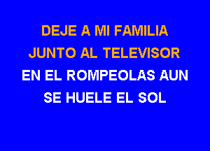 DEJE A Ml FAMILIA
JUNTO AL TELEVISOR
EN EL ROMPEOLAS AUN
SE HUELE EL SOL